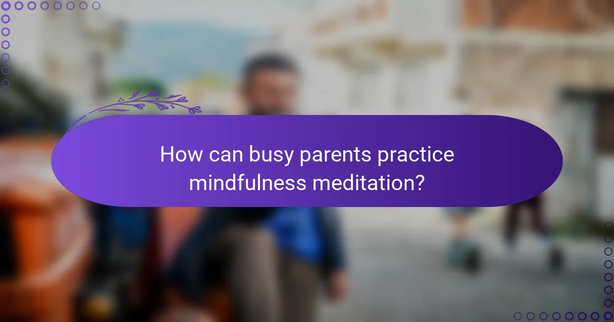 How can busy parents practice mindfulness meditation?