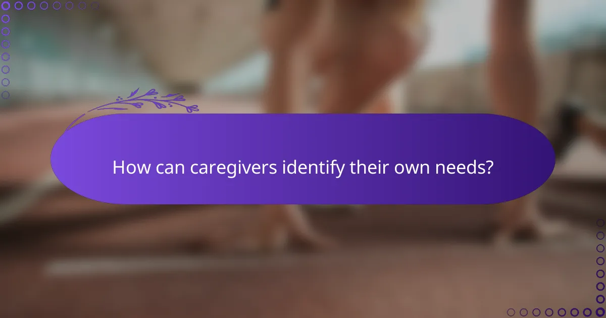 How can caregivers identify their own needs?
