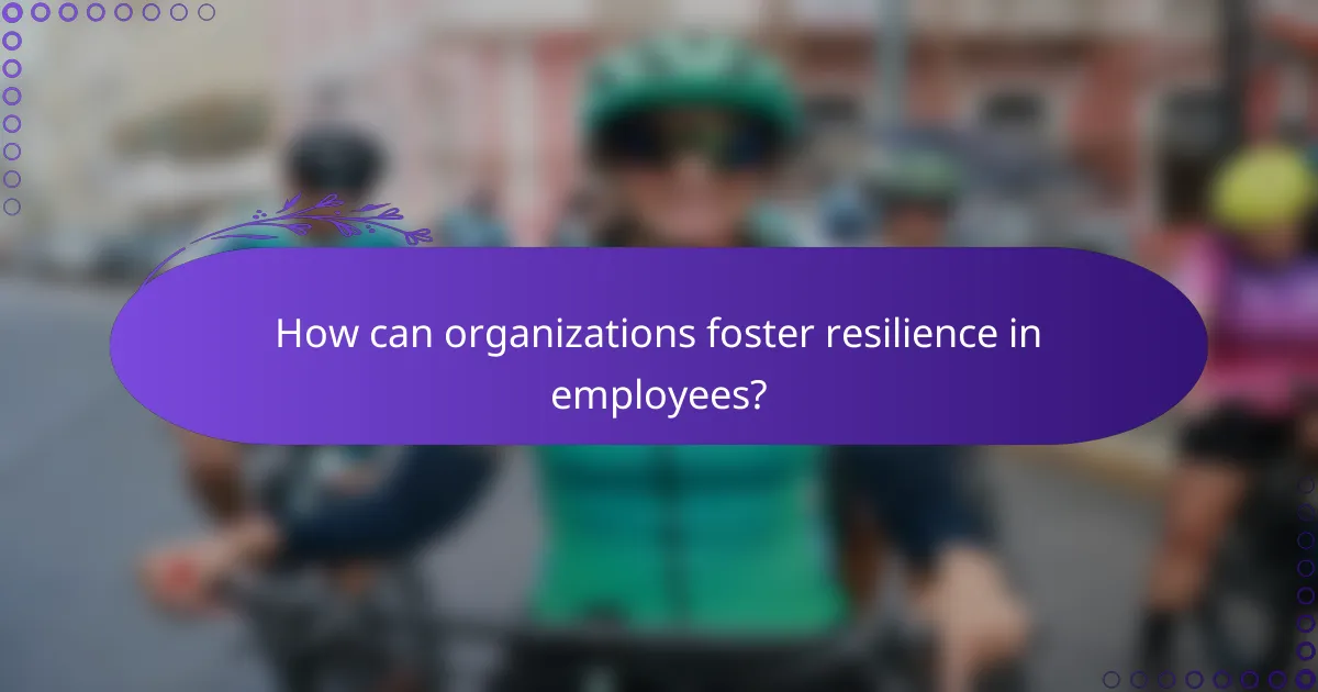 How can organizations foster resilience in employees?