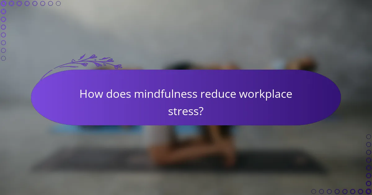How does mindfulness reduce workplace stress?